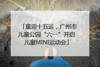 童迎十五运，广州市儿童公园“六一”开启儿童MINI运动会