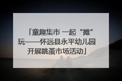 童趣集市 一起“摊”玩——怀远县永平幼儿园开展跳蚤市场活动
