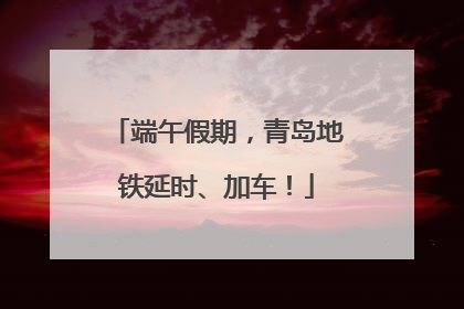 端午假期，青岛地铁延时、加车！
