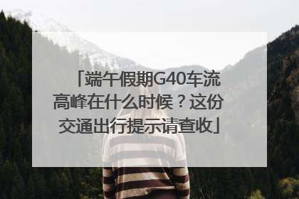 端午假期G40车流高峰在什么时候？这份交通出行提示请查收