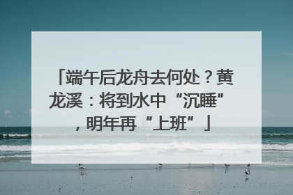端午后龙舟去何处？黄龙溪：将到水中“沉睡”，明年再“上班”