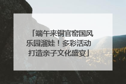 端午来铜官窑国风乐园溜娃！多彩活动打造亲子文化盛宴