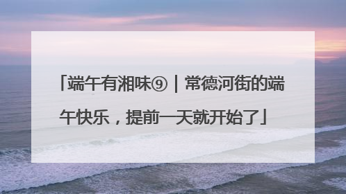 端午有湘味⑨｜常德河街的端午快乐，提前一天就开始了