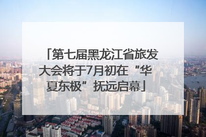 第七届黑龙江省旅发大会将于7月初在“华夏东极”抚远启幕