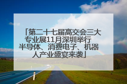 第二十七届高交会三大专业展11月深圳举行 半导体、消费电子、机器人产业盛宴来袭