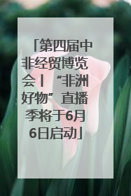 第四届中非经贸博览会丨“非洲好物”直播季将于6月6日启动