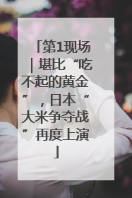第1现场｜堪比“吃不起的黄金”，日本“大米争夺战”再度上演