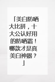 美白防晒大比拼，十大公认好用的防晒霜！哪款才是真美白神器？