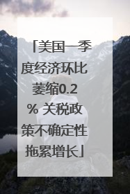 美国一季度经济环比萎缩0.2% 关税政策不确定性拖累增长