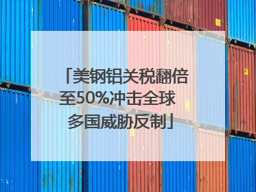美钢铝关税翻倍至50%冲击全球 多国威胁反制