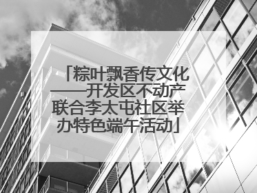 粽叶飘香传文化——开发区不动产联合李太屯社区举办特色端午活动