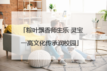粽叶飘香师生乐 灵宝一高文化传承润校园