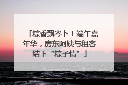 粽香飘岑卜！端午嘉年华，房东阿姨与租客结下“粽子情”