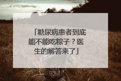 糖尿病患者到底能不能吃粽子？医生的解答来了