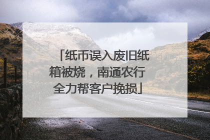 纸币误入废旧纸箱被烧，南通农行全力帮客户挽损