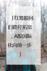 红筹股回归路径拓宽，A股国际化向前一步