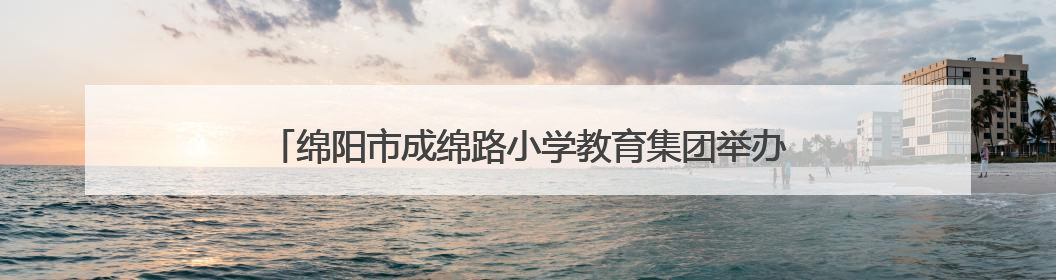绵阳市成绵路小学教育集团举办书香教师研究院五月培训活动