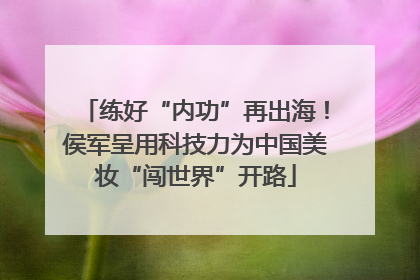 练好“内功”再出海！侯军呈用科技力为中国美妆“闯世界”开路