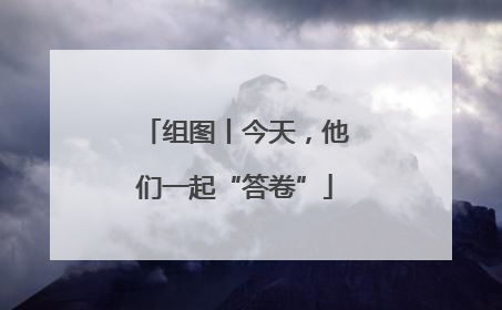 组图丨今天，他们一起“答卷”