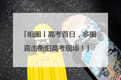 组图丨高考首日，多图直击衡阳高考现场！