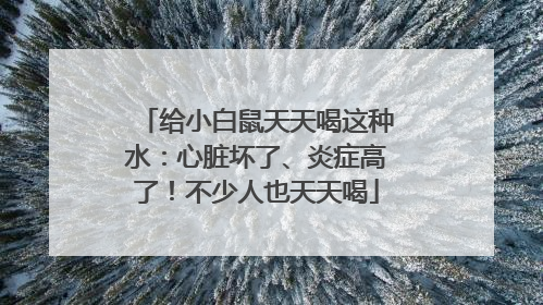 给小白鼠天天喝这种水：心脏坏了、炎症高了！不少人也天天喝
