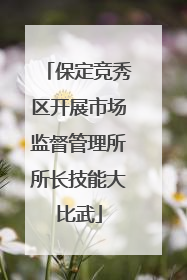 保定竞秀区开展市场监督管理所所长技能大比武