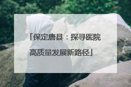 保定唐县：探寻医院高质量发展新路径