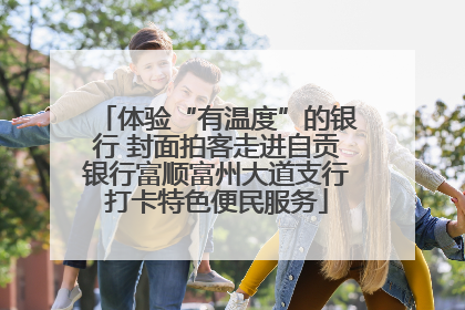 体验“有温度”的银行 封面拍客走进自贡银行富顺富州大道支行打卡特色便民服务