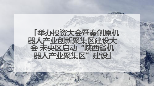 举办投资大会暨秦创原机器人产业创新聚集区建设大会 未央区启动“陕西省机器人产业聚集区”建设