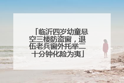临沂四岁幼童悬空三楼防盗窗，退伍老兵窗外托举二十分钟化险为夷