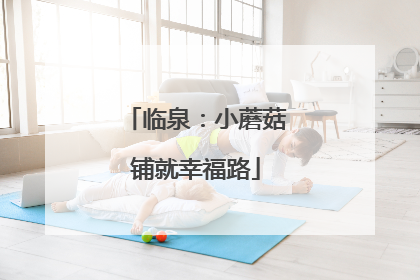 临泉：小蘑菇铺就幸福路