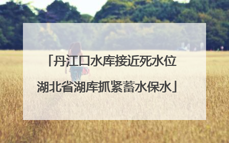 丹江口水库接近死水位 湖北省湖库抓紧蓄水保水