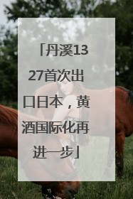 丹溪1327首次出口日本，黄酒国际化再进一步