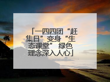 一四四团“赶集日”变身“生态课堂” 绿色理念深入人心