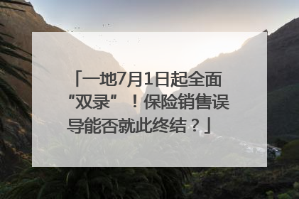 一地7月1日起全面“双录”！保险销售误导能否就此终结？