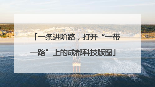 一条进阶路，打开“一带一路”上的成都科技版图