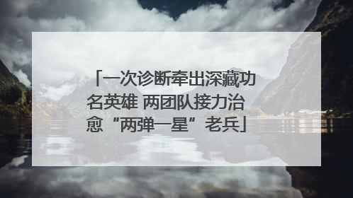 一次诊断牵出深藏功名英雄 两团队接力治愈“两弹一星”老兵