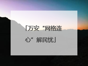 万安“网格连心”解民忧