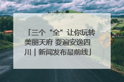 三个“全”让你玩转美丽天府 耍遍安逸四川｜新闻发布最前线
