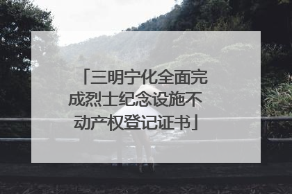 三明宁化全面完成烈士纪念设施不动产权登记证书
