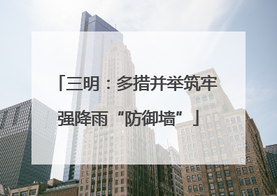 三明：多措并举筑牢强降雨“防御墙”