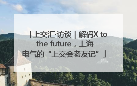 上交汇·访谈｜解码X to the future，上海电气的“上交会老友记”