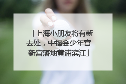 上海小朋友将有新去处，中福会少年宫新宫落地黄浦滨江