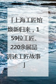 上海工匠馆焕新归来，159位工匠、220余展品讲述工匠故事
