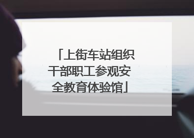 上街车站组织干部职工参观安全教育体验馆