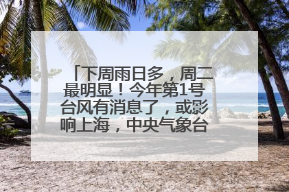下周雨日多，周二最明显！今年第1号台风有消息了，或影响上海，中央气象台连发六预警
