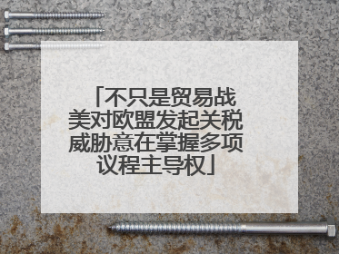 不只是贸易战 美对欧盟发起关税威胁意在掌握多项议程主导权