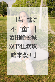 与“粽”不“童”｜慕田峪长城双节狂欢攻略来袭！
