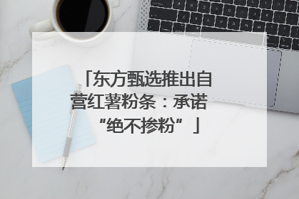 东方甄选推出自营红薯粉条：承诺“绝不掺粉”
