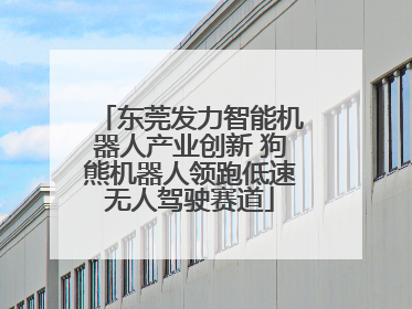 东莞发力智能机器人产业创新 狗熊机器人领跑低速无人驾驶赛道